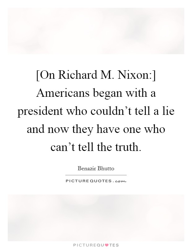 [On Richard M. Nixon:] Americans began with a president who couldn't tell a lie and now they have one who can't tell the truth Picture Quote #1