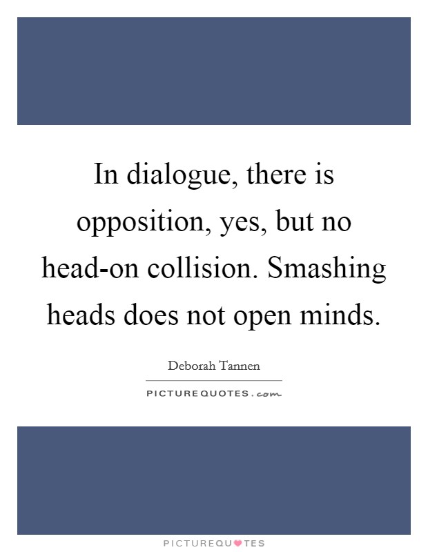 In dialogue, there is opposition, yes, but no head-on collision. Smashing heads does not open minds Picture Quote #1