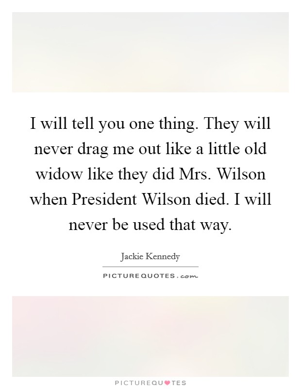 I will tell you one thing. They will never drag me out like a little old widow like they did Mrs. Wilson when President Wilson died. I will never be used that way Picture Quote #1