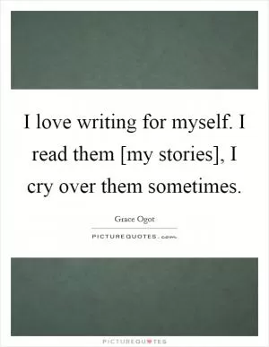 I love writing for myself. I read them [my stories], I cry over them sometimes Picture Quote #1