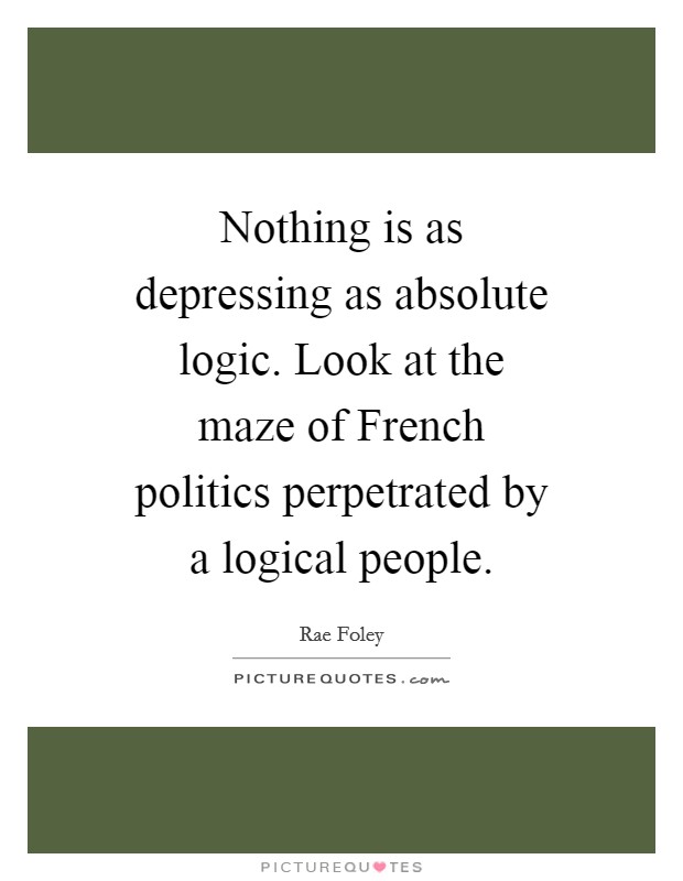 Nothing is as depressing as absolute logic. Look at the maze of French politics perpetrated by a logical people Picture Quote #1