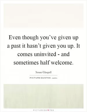 Even though you’ve given up a past it hasn’t given you up. It comes uninvited - and sometimes half welcome Picture Quote #1