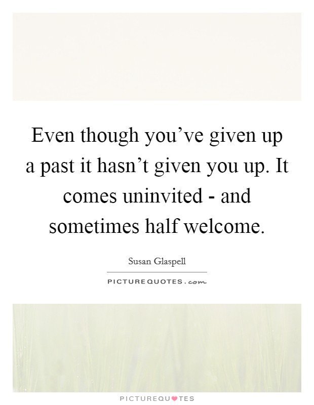 Even though you've given up a past it hasn't given you up. It comes uninvited - and sometimes half welcome Picture Quote #1