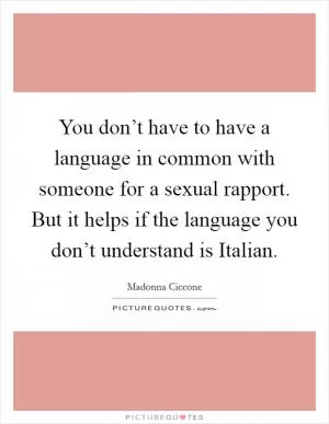 You don’t have to have a language in common with someone for a sexual rapport. But it helps if the language you don’t understand is Italian Picture Quote #1