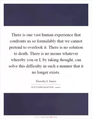 There is one vast human experience that confronts us so formidably that we cannot pretend to overlook it. There is no solution to death. There is no means whatever whereby you or I, by taking thought, can solve this difficulty in such a manner that it no longer exists Picture Quote #1