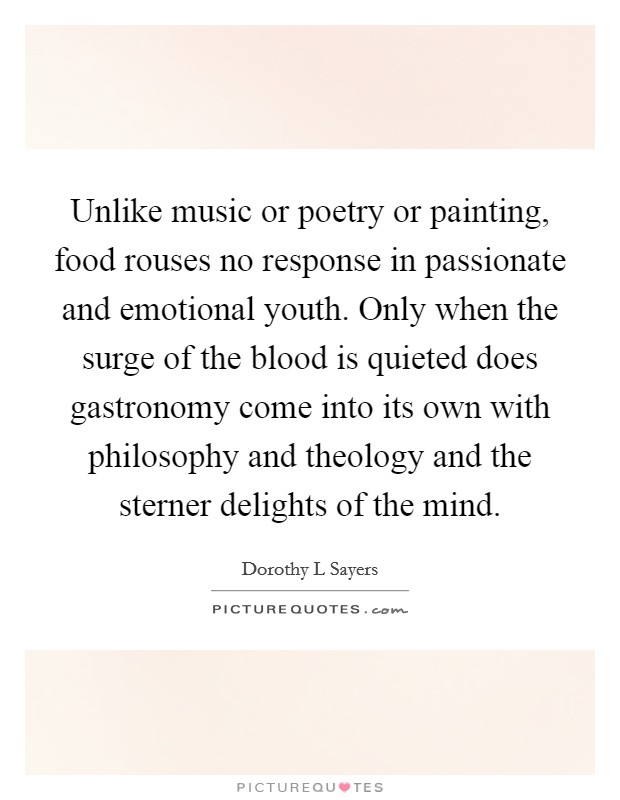 Unlike music or poetry or painting, food rouses no response in passionate and emotional youth. Only when the surge of the blood is quieted does gastronomy come into its own with philosophy and theology and the sterner delights of the mind Picture Quote #1