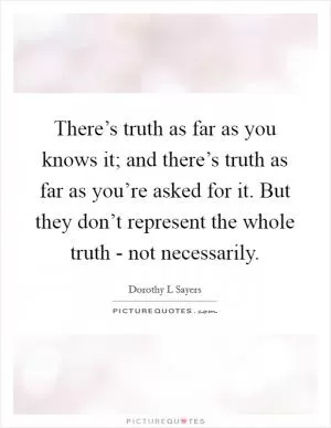 There’s truth as far as you knows it; and there’s truth as far as you’re asked for it. But they don’t represent the whole truth - not necessarily Picture Quote #1