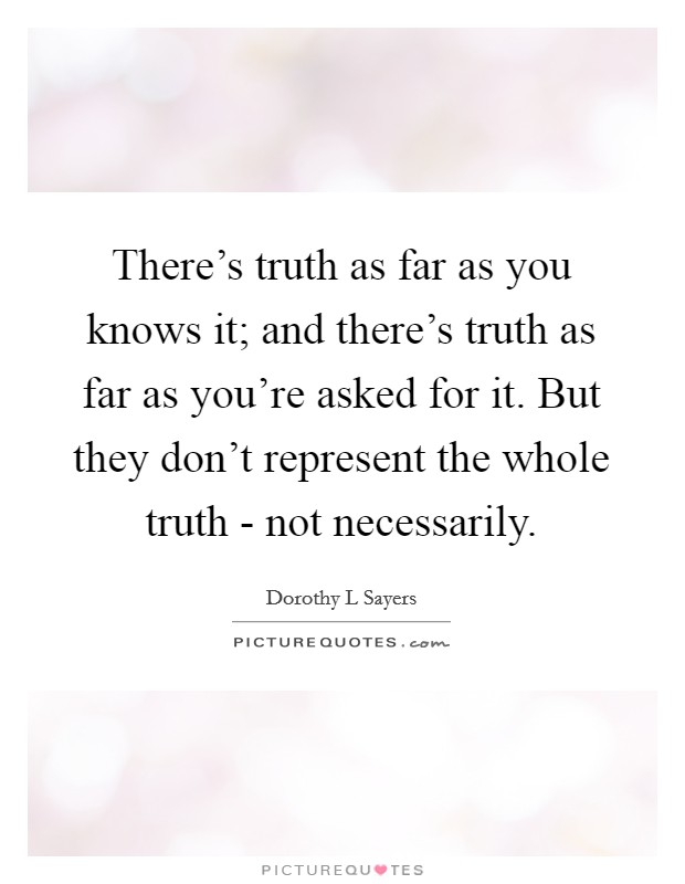There's truth as far as you knows it; and there's truth as far as you're asked for it. But they don't represent the whole truth - not necessarily Picture Quote #1