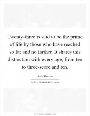 Twenty-three is said to be the prime of life by those who have reached so far and no farther. It shares this distinction with every age, from ten to three-score and ten Picture Quote #1