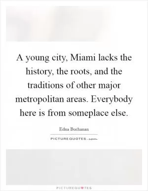 A young city, Miami lacks the history, the roots, and the traditions of other major metropolitan areas. Everybody here is from someplace else Picture Quote #1