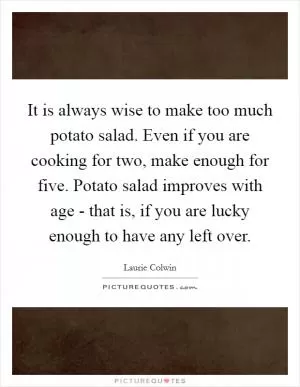 It is always wise to make too much potato salad. Even if you are cooking for two, make enough for five. Potato salad improves with age - that is, if you are lucky enough to have any left over Picture Quote #1