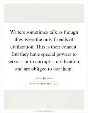 Writers sometimes talk as though they were the only friends of civilization. This is their conceit. But they have special powers to serve -- or to corrupt -- civilization, and are obliged to use them Picture Quote #1