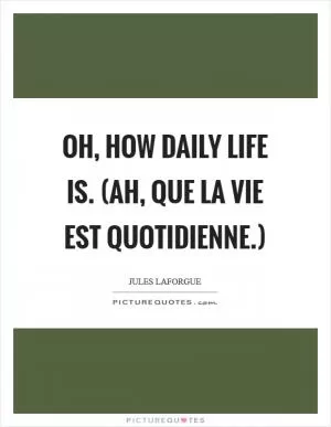 Oh, how daily life is. (Ah, que la vie est quotidienne.) Picture Quote #1