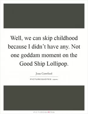 Well, we can skip childhood because I didn’t have any. Not one goddam moment on the Good Ship Lollipop Picture Quote #1