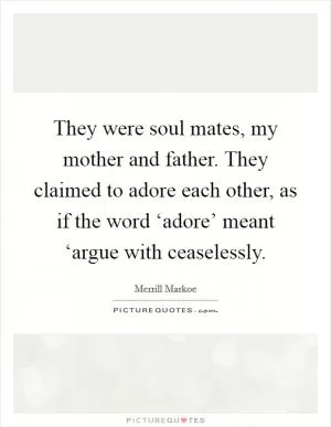 They were soul mates, my mother and father. They claimed to adore each other, as if the word ‘adore’ meant ‘argue with ceaselessly Picture Quote #1