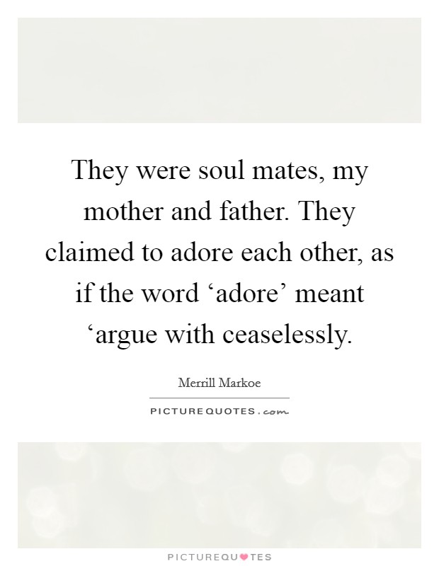 They were soul mates, my mother and father. They claimed to adore each other, as if the word ‘adore' meant ‘argue with ceaselessly Picture Quote #1