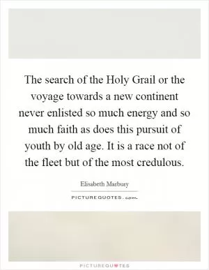 The search of the Holy Grail or the voyage towards a new continent never enlisted so much energy and so much faith as does this pursuit of youth by old age. It is a race not of the fleet but of the most credulous Picture Quote #1