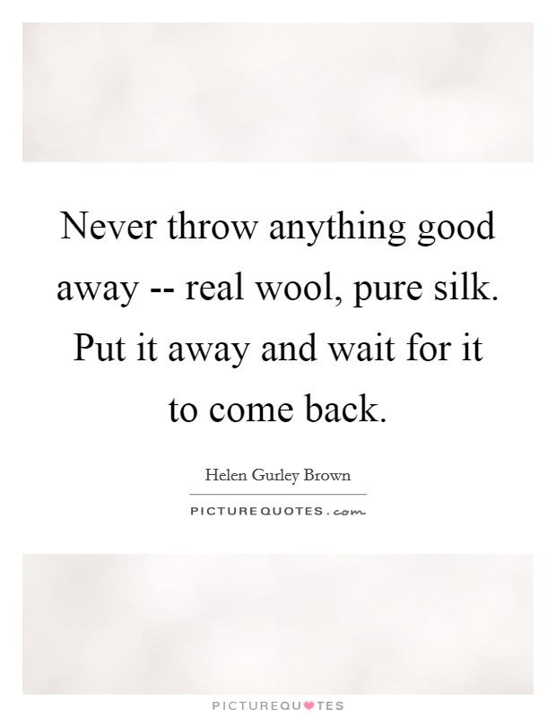 Never throw anything good away -- real wool, pure silk. Put it away and wait for it to come back Picture Quote #1