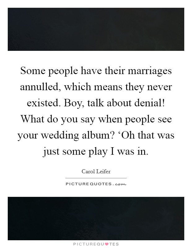 Some people have their marriages annulled, which means they never existed. Boy, talk about denial! What do you say when people see your wedding album? ‘Oh that was just some play I was in Picture Quote #1