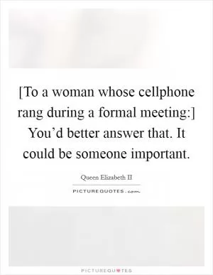 [To a woman whose cellphone rang during a formal meeting:] You’d better answer that. It could be someone important Picture Quote #1