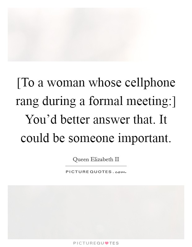 [To a woman whose cellphone rang during a formal meeting:] You'd better answer that. It could be someone important Picture Quote #1