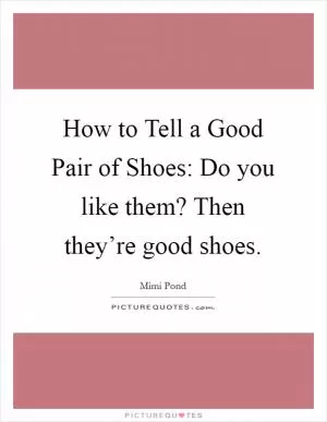 How to Tell a Good Pair of Shoes: Do you like them? Then they’re good shoes Picture Quote #1