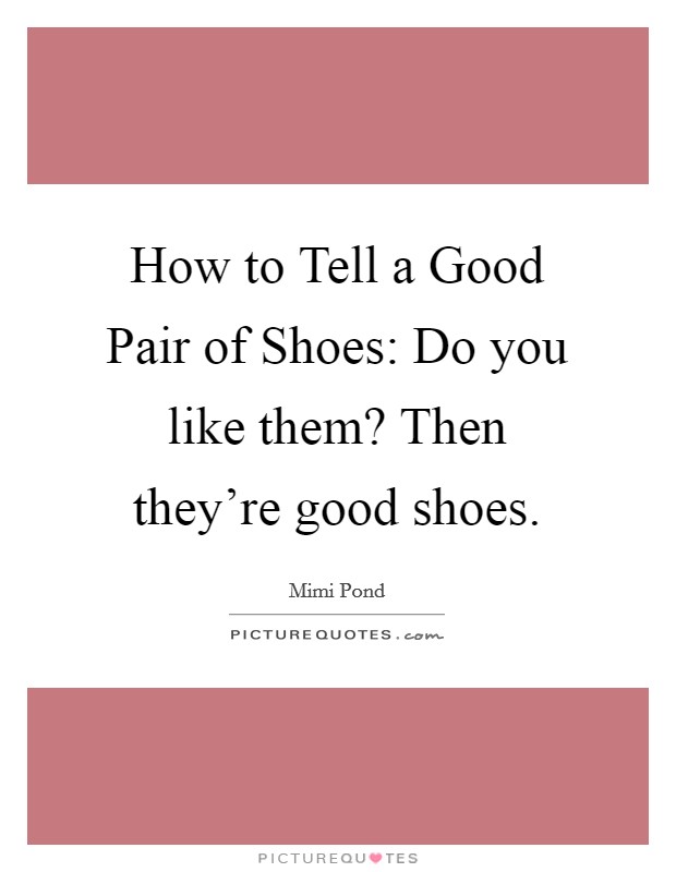 How to Tell a Good Pair of Shoes: Do you like them? Then they're good shoes Picture Quote #1