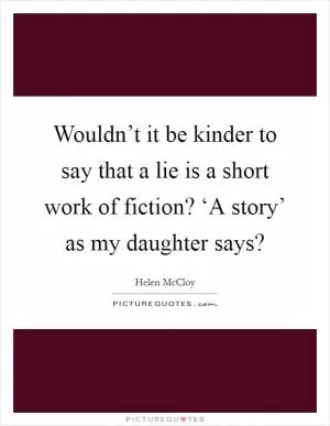 Wouldn’t it be kinder to say that a lie is a short work of fiction? ‘A story’ as my daughter says? Picture Quote #1
