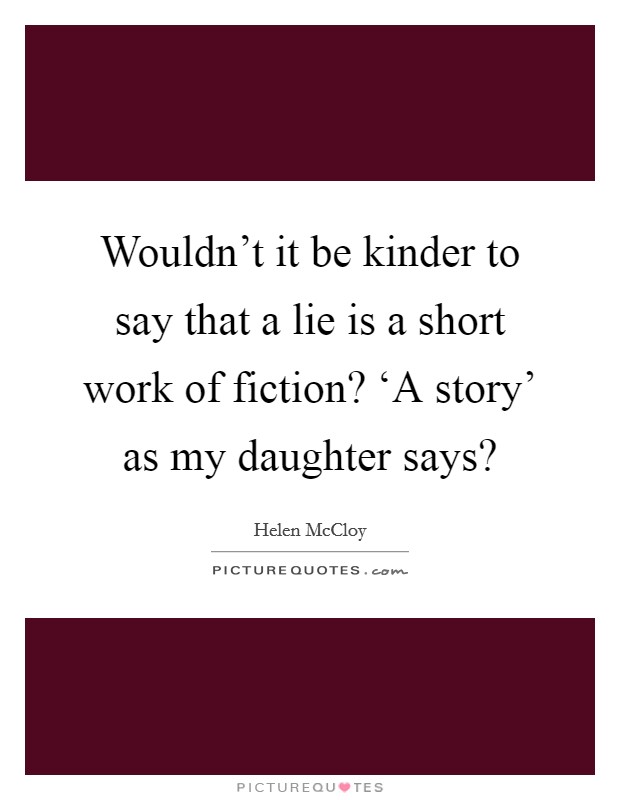 Wouldn't it be kinder to say that a lie is a short work of fiction? ‘A story' as my daughter says? Picture Quote #1