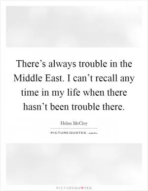 There’s always trouble in the Middle East. I can’t recall any time in my life when there hasn’t been trouble there Picture Quote #1