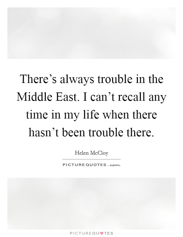 There's always trouble in the Middle East. I can't recall any time in my life when there hasn't been trouble there Picture Quote #1