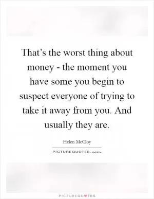 That’s the worst thing about money - the moment you have some you begin to suspect everyone of trying to take it away from you. And usually they are Picture Quote #1