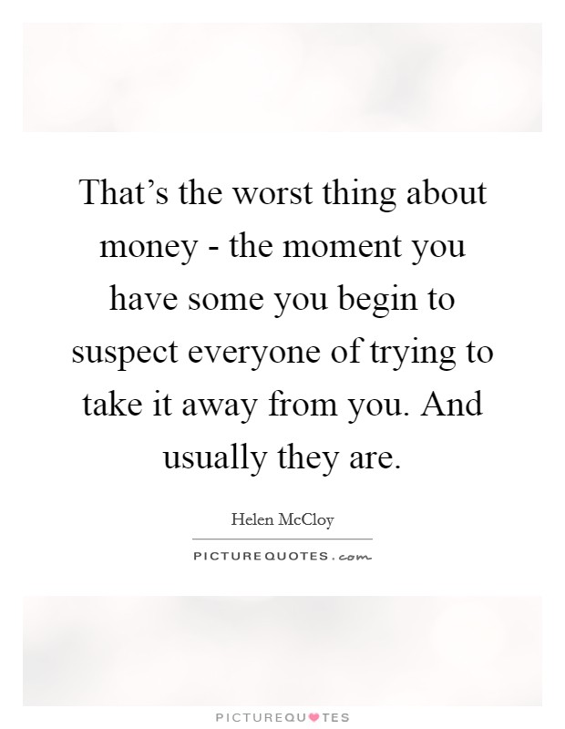 That's the worst thing about money - the moment you have some you begin to suspect everyone of trying to take it away from you. And usually they are Picture Quote #1