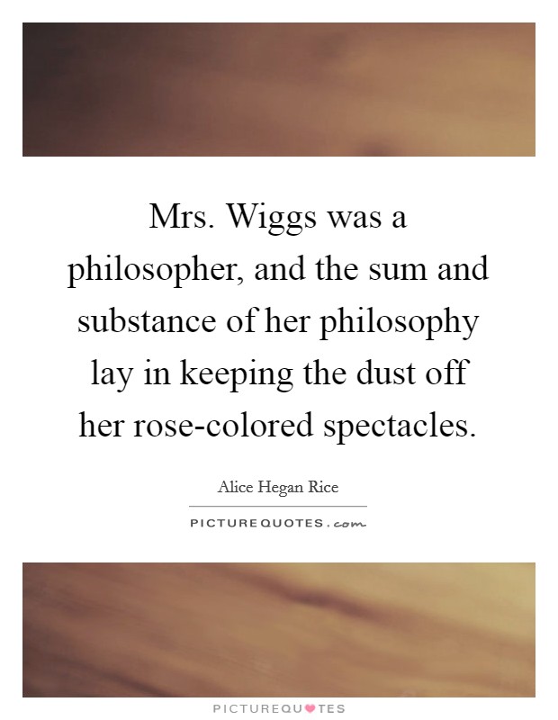 Mrs. Wiggs was a philosopher, and the sum and substance of her philosophy lay in keeping the dust off her rose-colored spectacles Picture Quote #1