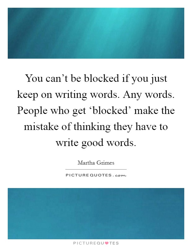 You can't be blocked if you just keep on writing words. Any words. People who get ‘blocked' make the mistake of thinking they have to write good words Picture Quote #1