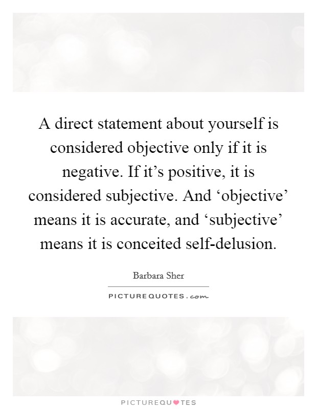 A direct statement about yourself is considered objective only if it is negative. If it's positive, it is considered subjective. And ‘objective' means it is accurate, and ‘subjective' means it is conceited self-delusion Picture Quote #1