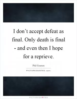 I don’t accept defeat as final. Only death is final - and even then I hope for a reprieve Picture Quote #1