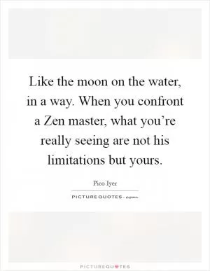 Like the moon on the water, in a way. When you confront a Zen master, what you’re really seeing are not his limitations but yours Picture Quote #1