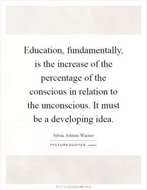 Education, fundamentally, is the increase of the percentage of the conscious in relation to the unconscious. It must be a developing idea Picture Quote #1