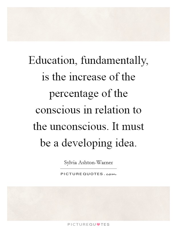 Education, fundamentally, is the increase of the percentage of the conscious in relation to the unconscious. It must be a developing idea Picture Quote #1