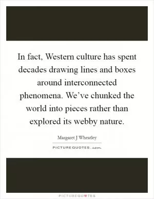 In fact, Western culture has spent decades drawing lines and boxes around interconnected phenomena. We’ve chunked the world into pieces rather than explored its webby nature Picture Quote #1