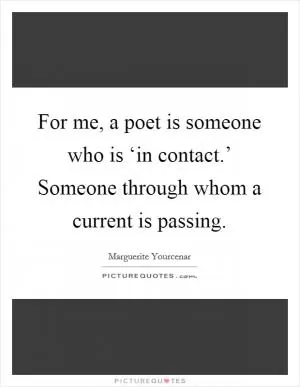 For me, a poet is someone who is ‘in contact.’ Someone through whom a current is passing Picture Quote #1