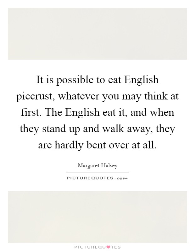 It is possible to eat English piecrust, whatever you may think at first. The English eat it, and when they stand up and walk away, they are hardly bent over at all Picture Quote #1