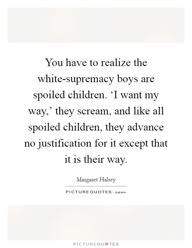 You have to realize the white-supremacy boys are spoiled children. ‘I want my way,' they scream, and like all spoiled children, they advance no justification for it except that it is their way Picture Quote #1