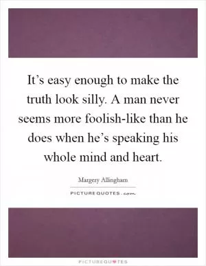 It’s easy enough to make the truth look silly. A man never seems more foolish-like than he does when he’s speaking his whole mind and heart Picture Quote #1