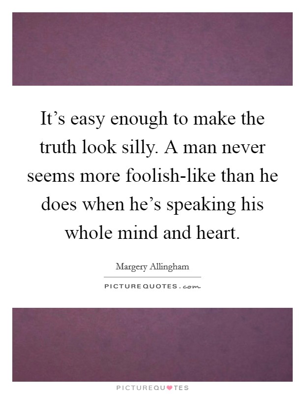 It's easy enough to make the truth look silly. A man never seems more foolish-like than he does when he's speaking his whole mind and heart Picture Quote #1