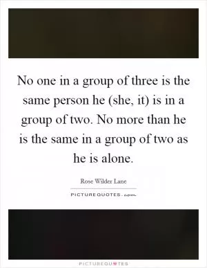 No one in a group of three is the same person he (she, it) is in a group of two. No more than he is the same in a group of two as he is alone Picture Quote #1