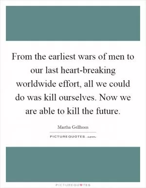 From the earliest wars of men to our last heart-breaking worldwide effort, all we could do was kill ourselves. Now we are able to kill the future Picture Quote #1