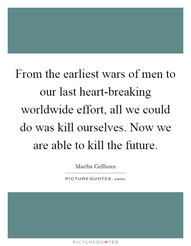 From the earliest wars of men to our last heart-breaking worldwide effort, all we could do was kill ourselves. Now we are able to kill the future Picture Quote #1