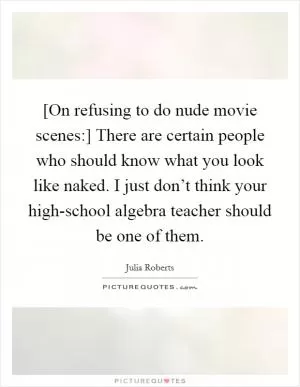 [On refusing to do nude movie scenes:] There are certain people who should know what you look like naked. I just don’t think your high-school algebra teacher should be one of them Picture Quote #1
